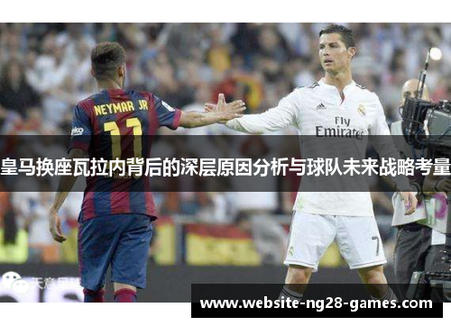 皇马换座瓦拉内背后的深层原因分析与球队未来战略考量