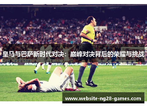 皇马与巴萨新时代对决:巅峰对决背后的荣耀与挑战 皇马与巴萨新时代对决:巅峰对决背后的荣耀与挑战