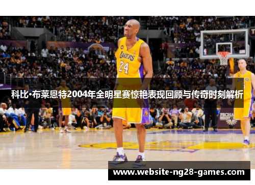 科比·布莱恩特2004年全明星赛惊艳表现回顾与传奇时刻解析