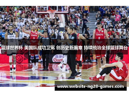 篮球世界杯 美国队成功卫冕 创历史新篇章 持续统治全球篮球舞台 篮球世界杯 美国队成功卫冕 创历史新篇章 持续统治全球篮球舞台