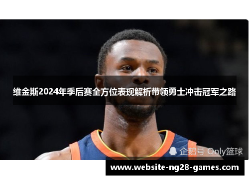 维金斯2024年季后赛全方位表现解析带领勇士冲击冠军之路