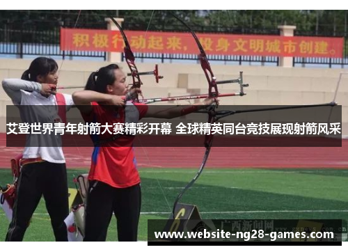 艾登世界青年射箭大赛精彩开幕 全球精英同台竞技展现射箭风采