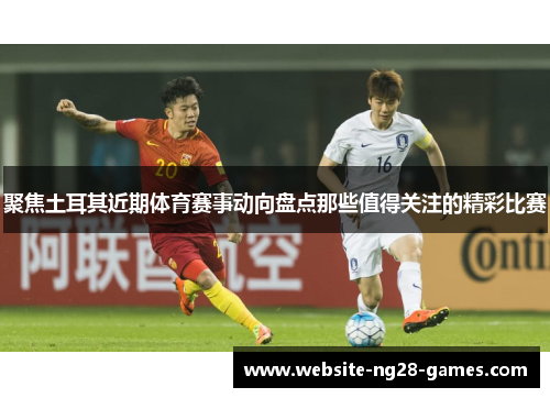 聚焦土耳其近期体育赛事动向盘点那些值得关注的精彩比赛