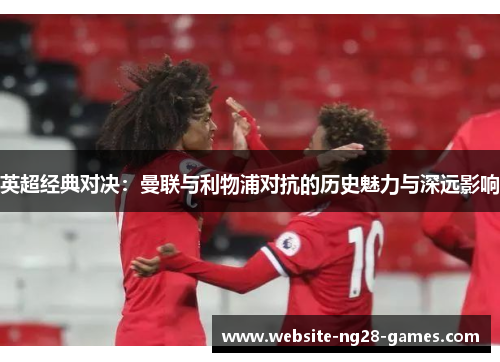 英超经典对决：曼联与利物浦对抗的历史魅力与深远影响