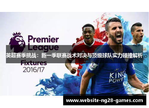 英超赛季挑战:新一季联赛战术对决与顶级球队实力碰撞解析 英超赛季挑战:新一季联赛战术对决与顶级球队实力碰撞解析