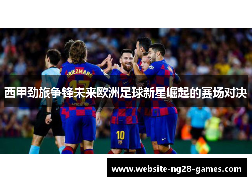 西甲劲旅争锋未来欧洲足球新星崛起的赛场对决