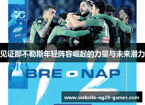 见证那不勒斯年轻阵容崛起的力量与未来潜力 见证那不勒斯年轻阵容崛起的力量与未来潜力