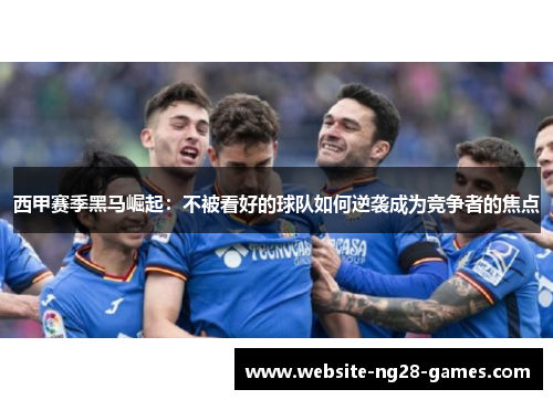 西甲赛季黑马崛起:不被看好的球队如何逆袭成为竞争者的焦点 西甲赛季黑马崛起:不被看好的球队如何逆袭成为竞争者的焦点