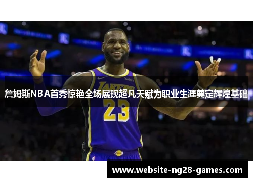 詹姆斯NBA首秀惊艳全场展现超凡天赋为职业生涯奠定辉煌基础 詹姆斯NBA首秀惊艳全场展现超凡天赋为职业生涯奠定辉煌基础