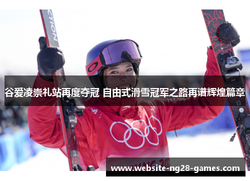 谷爱凌崇礼站再度夺冠 自由式滑雪冠军之路再谱辉煌篇章 谷爱凌崇礼站再度夺冠 自由式滑雪冠军之路再谱辉煌篇章
