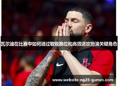 瓦尔迪在比赛中如何通过敏锐跑位和高效进攻扮演关键角色