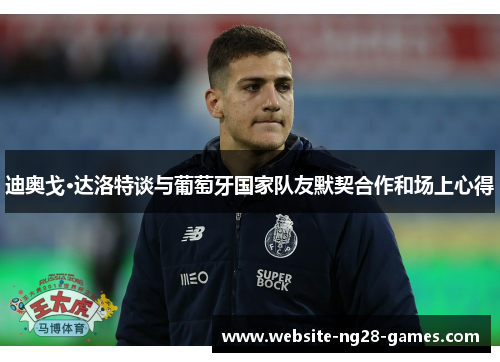 迪奥戈·达洛特谈与葡萄牙国家队友默契合作和场上心得 迪奥戈·达洛特谈与葡萄牙国家队友默契合作和场上心得