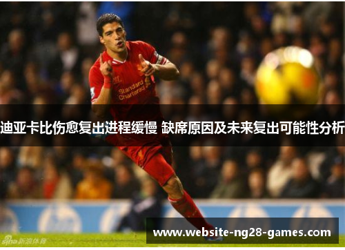 迪亚卡比伤愈复出进程缓慢 缺席原因及未来复出可能性分析 迪亚卡比伤愈复出进程缓慢 缺席原因及未来复出可能性分析