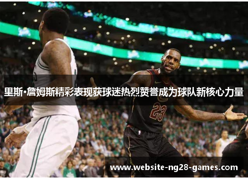 里斯·詹姆斯精彩表现获球迷热烈赞誉成为球队新核心力量 里斯·詹姆斯精彩表现获球迷热烈赞誉成为球队新核心力量