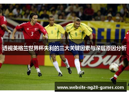 透视英格兰世界杯失利的三大关键因素与深层原因分析 透视英格兰世界杯失利的三大关键因素与深层原因分析
