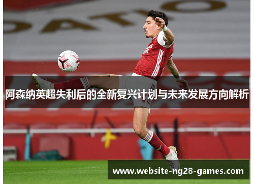 阿森纳英超失利后的全新复兴计划与未来发展方向解析