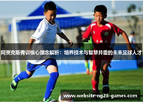 阿贾克斯青训核心理念解析：培养技术与智慧并重的未来足球人才