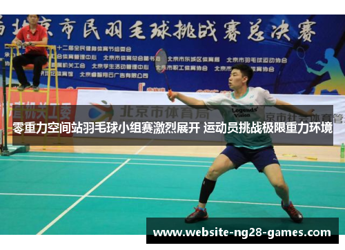 零重力空间站羽毛球小组赛激烈展开 运动员挑战极限重力环境