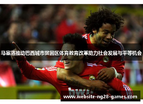 马塞洛推动巴西城市贫困区体育教育改革助力社会发展与平等机会 马塞洛推动巴西城市贫困区体育教育改革助力社会发展与平等机会