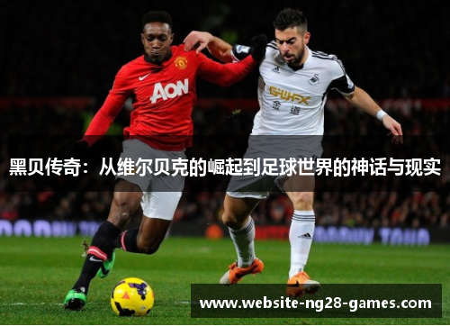 黑贝传奇:从维尔贝克的崛起到足球世界的神话与现实 黑贝传奇:从维尔贝克的崛起到足球世界的神话与现实
