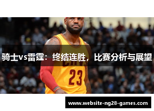 骑士vs雷霆:终结连胜,比赛分析与展望 骑士vs雷霆:终结连胜,比赛分析与展望