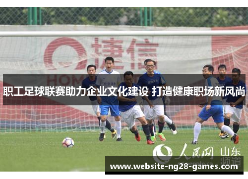 职工足球联赛助力企业文化建设 打造健康职场新风尚