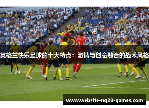 英格兰快乐足球的十大特点：激情与创意融合的战术风格