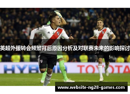 英超外援转会频繁背后原因分析及对联赛未来的影响探讨