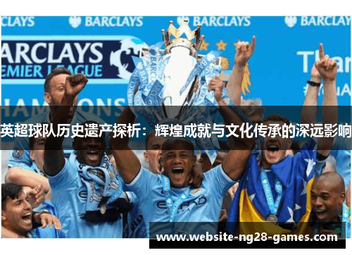 英超球队历史遗产探析：辉煌成就与文化传承的深远影响