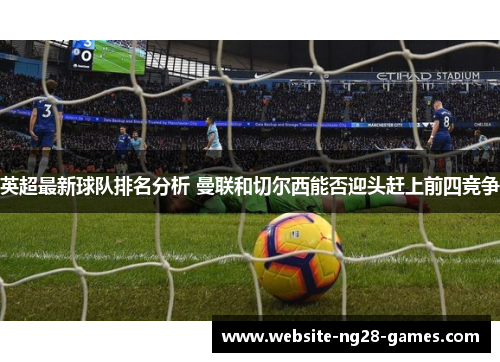 英超最新球队排名分析 曼联和切尔西能否迎头赶上前四竞争