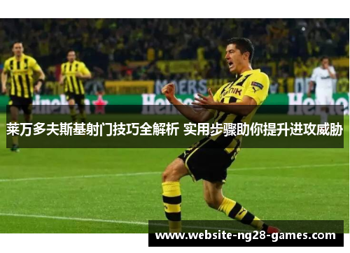 莱万多夫斯基射门技巧全解析 实用步骤助你提升进攻威胁