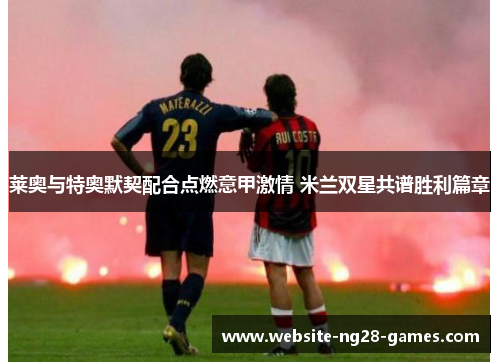 莱奥与特奥默契配合点燃意甲激情 米兰双星共谱胜利篇章