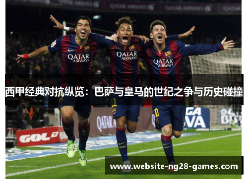 西甲经典对抗纵览：巴萨与皇马的世纪之争与历史碰撞
