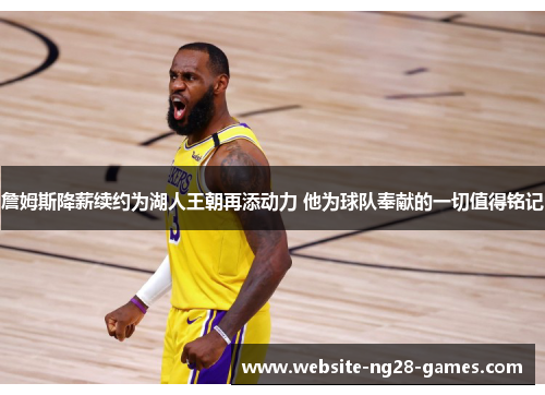 詹姆斯降薪续约为湖人王朝再添动力 他为球队奉献的一切值得铭记