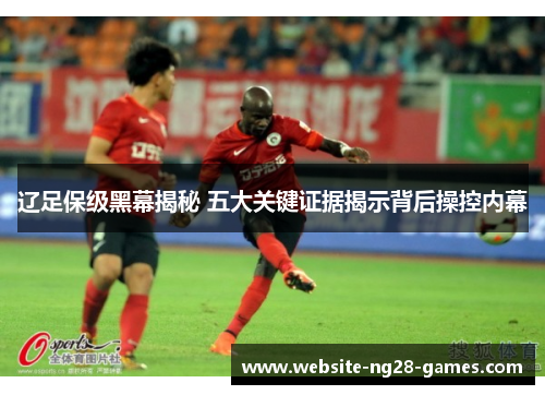 辽足保级黑幕揭秘 五大关键证据揭示背后操控内幕