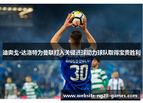 迪奥戈·达洛特为曼联打入关键进球助力球队取得宝贵胜利